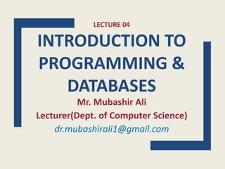 LECTURE 04
INTRODUCTION TO
PROGRAMMING &
DATABASES
Mr. Mubashir Ali
Lecturer(Dept. of Computer Science)
dr.mubashirali1@gmail.com
 
