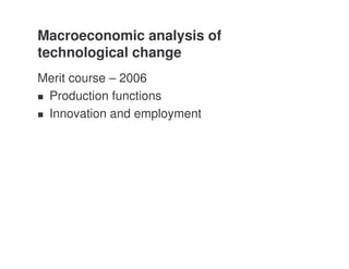 Macroeconomic analysis of
technological change
Merit course – 2006
 Production functions
 Innovation and employment
