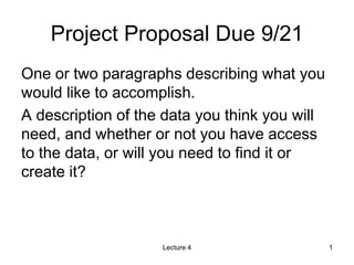 Project Proposal Due 9/21
One or two paragraphs describing what you
would like to accomplish.
A description of the data you think you will
need, and whether or not you have access
to the data, or will you need to find it or
create it?
Lecture 4 1
 