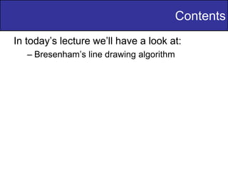 Contents
In today’s lecture we’ll have a look at:
– Bresenham’s line drawing algorithm
 