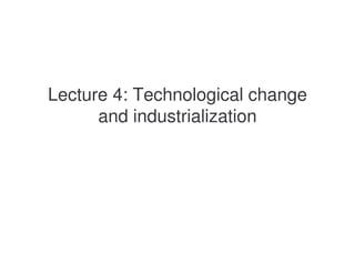Lecture 4: Technological change
      and industrialization