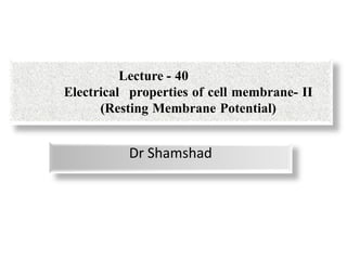 Dr Shamshad
Lecture - 40
Electrical properties of cell membrane- II
(Resting Membrane Potential)
 