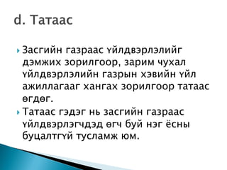  Засгийн газраас үйлдвэрлэлийг
дэмжих зорилгоор, зарим чухал
үйлдвэрлэлийн газрын хэвийн үйл
ажиллагааг хангах зорилгоор татаас
өгдөг.
 Татаас гэдэг нь засгийн газраас
үйлдвэрлэгчдэд өгч буй нэг ѐсны
буцалтгүй тусламж юм.
 