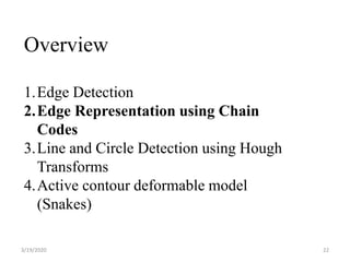 3/19/2020 22
Overview
1.Edge Detection
2.Edge Representation using Chain
Codes
3.Line and Circle Detection using Hough
Transforms
4.Active contour deformable model
(Snakes)
 