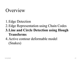 3/19/2020 27
Overview
1.Edge Detection
2.Edge Representation using Chain Codes
3.Line and Circle Detection using Hough
Transforms
4.Active contour deformable model
(Snakes)
 