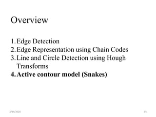 3/19/2020 35
Overview
1.Edge Detection
2.Edge Representation using Chain Codes
3.Line and Circle Detection using Hough
Transforms
4.Active contour model (Snakes)
 
