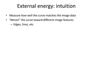 External energy: intuition
• Measure how well the curve matches the image data
• “Attract” the curve toward different image features
– Edges, lines, etc.
 