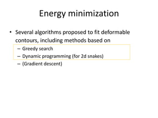 Energy minimization
• Several algorithms proposed to fit deformable
contours, including methods based on
– Greedy search
– Dynamic programming (for 2d snakes)
– (Gradient descent)
 