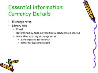 Essential information: Currency Details Exchange rates Library rate Fixed Determined by NLB, universities & polytechnic libraries More than existing exchange rates More expensive for libraries Better for suppliers/vendors 
