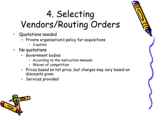 4. Selecting Vendors/Routing Orders Quotations needed Private organisation’s policy for acquisitions 3 quotes No quotations Government bodies According to the instruction manuals Waiver of competition Prices based on list price, but charges may vary based on discounts given Services provided 