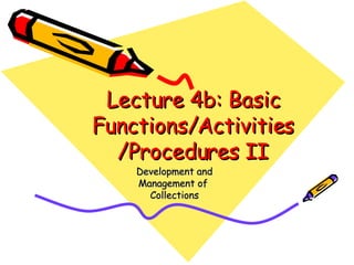 Lecture 4b: Basic Functions/Activities/Procedures II Development and Management of  Collections 