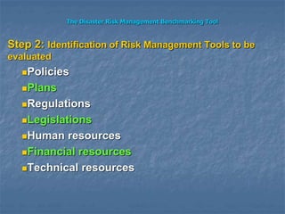 The Disaster Risk Management Benchmarking Tool
Step 2: Identification of Risk Management Tools to be
evaluated
Policies
Plans
Regulations
Legislations
Human resources
Financial resources
Technical resources
 