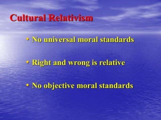 Cultural Relativism
• No universal moral standards
• Right and wrong is relative
• No objective moral standards
 
