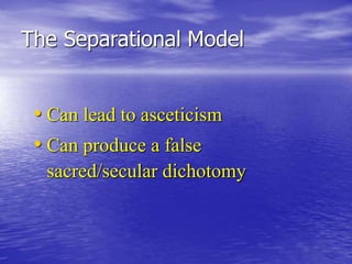 The Separational Model
• Can lead to asceticism
• Can produce a false
sacred/secular dichotomy
 