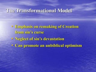 The Transformational Model
• Emphasis on remaking of Creation
from sin’s curse
• Neglect of sin’s devastation
• Can promote an unbiblical optimism
 