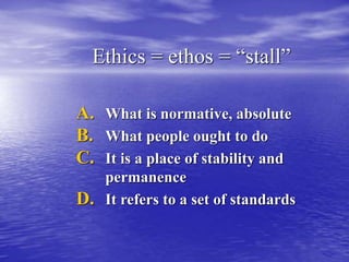 Ethics = ethos = “stall”
A. What is normative, absolute
B. What people ought to do
C. It is a place of stability and
permanence
D. It refers to a set of standards
 