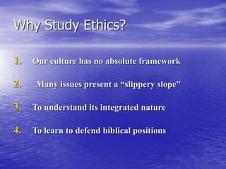 Why Study Ethics?
1. Our culture has no absolute framework
2. Many issues present a “slippery slope”
3. To understand its integrated nature
4. To learn to defend biblical positions
 
