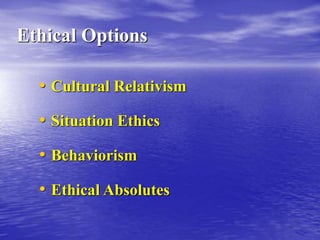 Ethical Options
• Cultural Relativism
• Situation Ethics
• Behaviorism
• Ethical Absolutes
 