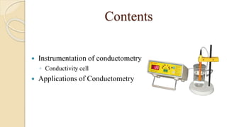 Contents
 Instrumentation of conductometry
◦ Conductivity cell
 Applications of Conductometry
 
