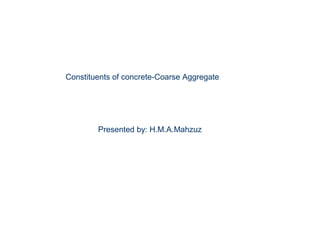 Constituents of concrete-Coarse Aggregate
Presented by: H.M.A.Mahzuz
 