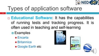 Types of application software
 Educational Software: It has the capabilities
of running tests and tracking progress. It is
often used in teaching and self-learning
 Examples
 Encarta
 Britannica
 Google Earth etc
19
 