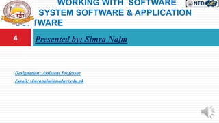 Presented by: Simra Najm
WORKING WITH SOFTWARE
SYSTEM SOFTWARE & APPLICATION
SOFTWARE
4
Designation: Assistant Professor
Email: simranajm@neduet.edu.pk
 