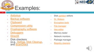 Examples:
• Antivirus
• Backup software
• Clipboard
• Compression utility
• Cryptography software
• Debuggers
• DirectX
• Disk checkers
(e.g., Defrag, Disk Cleanup,
and ScanDisk).
• Disk partition editors
• Dr. Watson
• Encryption tools
• File manager
• Hex editor
• Memory tester
• Network monitors
• Package manager
• Registry cleaners
9
 