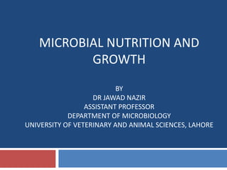 MICROBIAL NUTRITION AND
GROWTH
BY
DR JAWAD NAZIR
ASSISTANT PROFESSOR
DEPARTMENT OF MICROBIOLOGY
UNIVERSITY OF VETERINARY AND ANIMAL SCIENCES, LAHORE
 