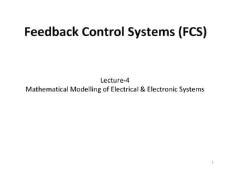 Feedback Control Systems (FCS)
Lecture-4
Mathematical Modelling of Electrical & Electronic Systems
1
 