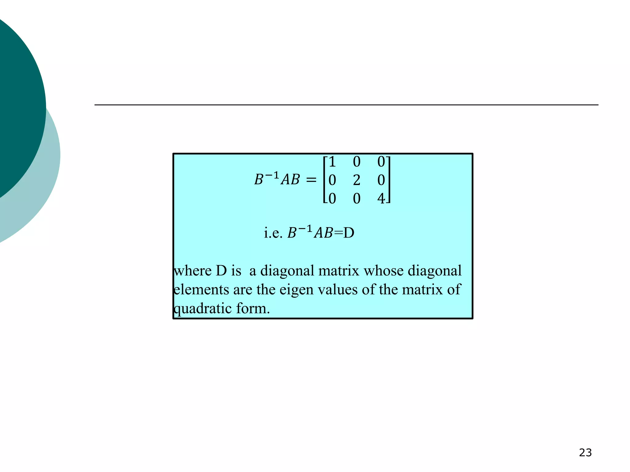 23
𝐵−1𝐴𝐵 =
1 0 0
0 2 0
0 0 4
i.e. 𝐵−1𝐴𝐵=D
where D is a diagonal matrix whose diagonal
elements are the eigen values of the matrix of
quadratic form.
 
