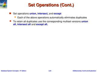 ©Silberschatz, Korth and Sudarshan
3.24
Database System Concepts - 6th
Edition
Set Operations (Cont.)
Set Operations (Cont.)
 Set operations union, intersect, and except
 Each of the above operations automatically eliminates duplicates
 To retain all duplicates use the corresponding multiset versions union
all, intersect all and except all.
 