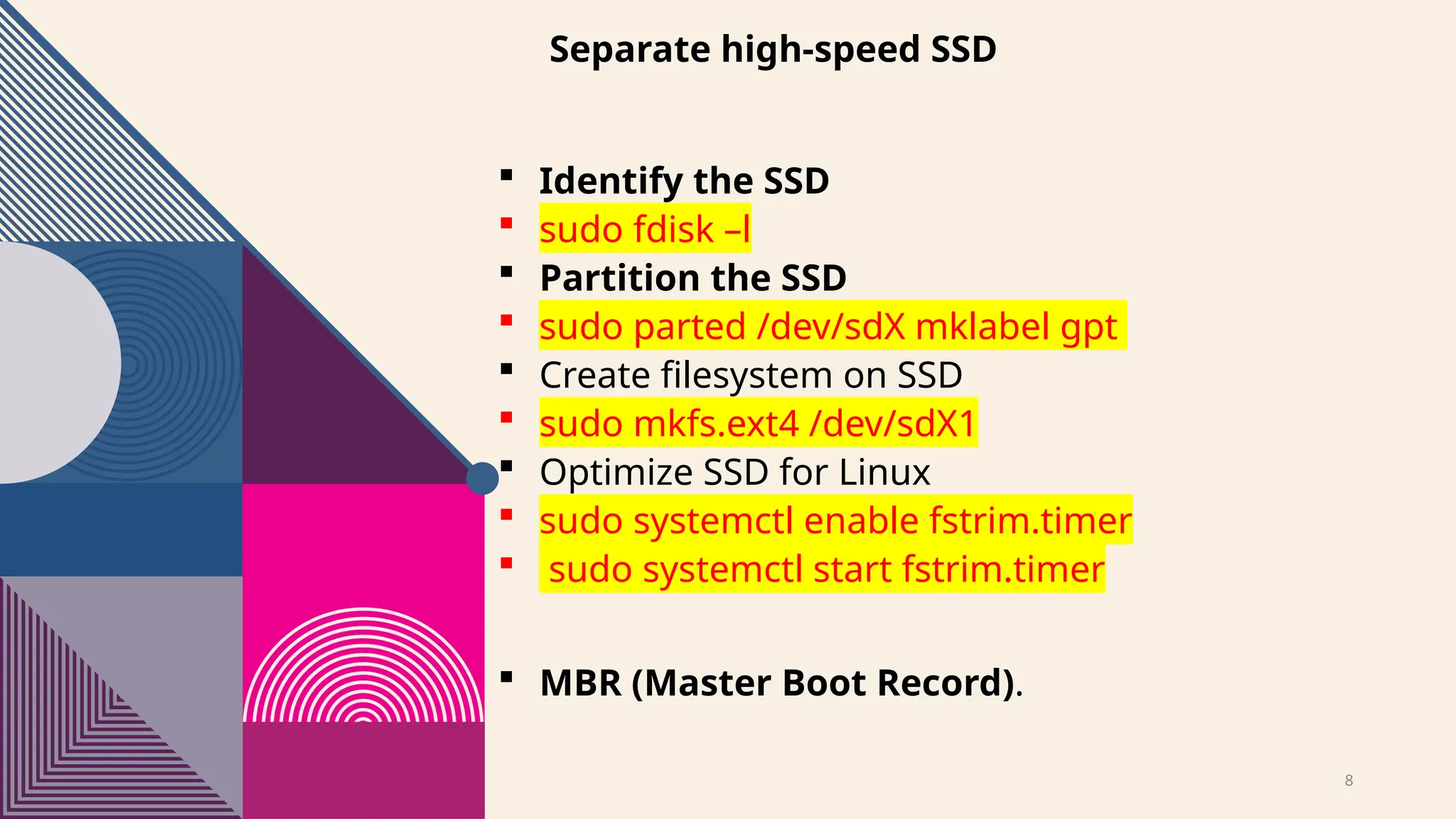 8
Separate high-speed SSD
 Identify the SSD
 sudo fdisk –l
 Partition the SSD
 sudo parted /dev/sdX mklabel gpt
 Create filesystem on SSD
 sudo mkfs.ext4 /dev/sdX1
 Optimize SSD for Linux
 sudo systemctl enable fstrim.timer
 sudo systemctl start fstrim.timer
 MBR (Master Boot Record).
 