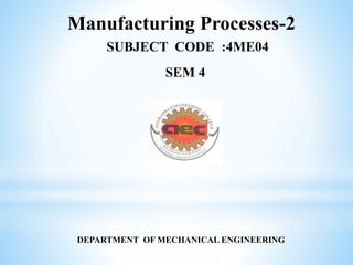 Manufacturing Processes-2
SUBJECT CODE :4ME04
SEM 4
DEPARTMENT OF MECHANICAL ENGINEERING