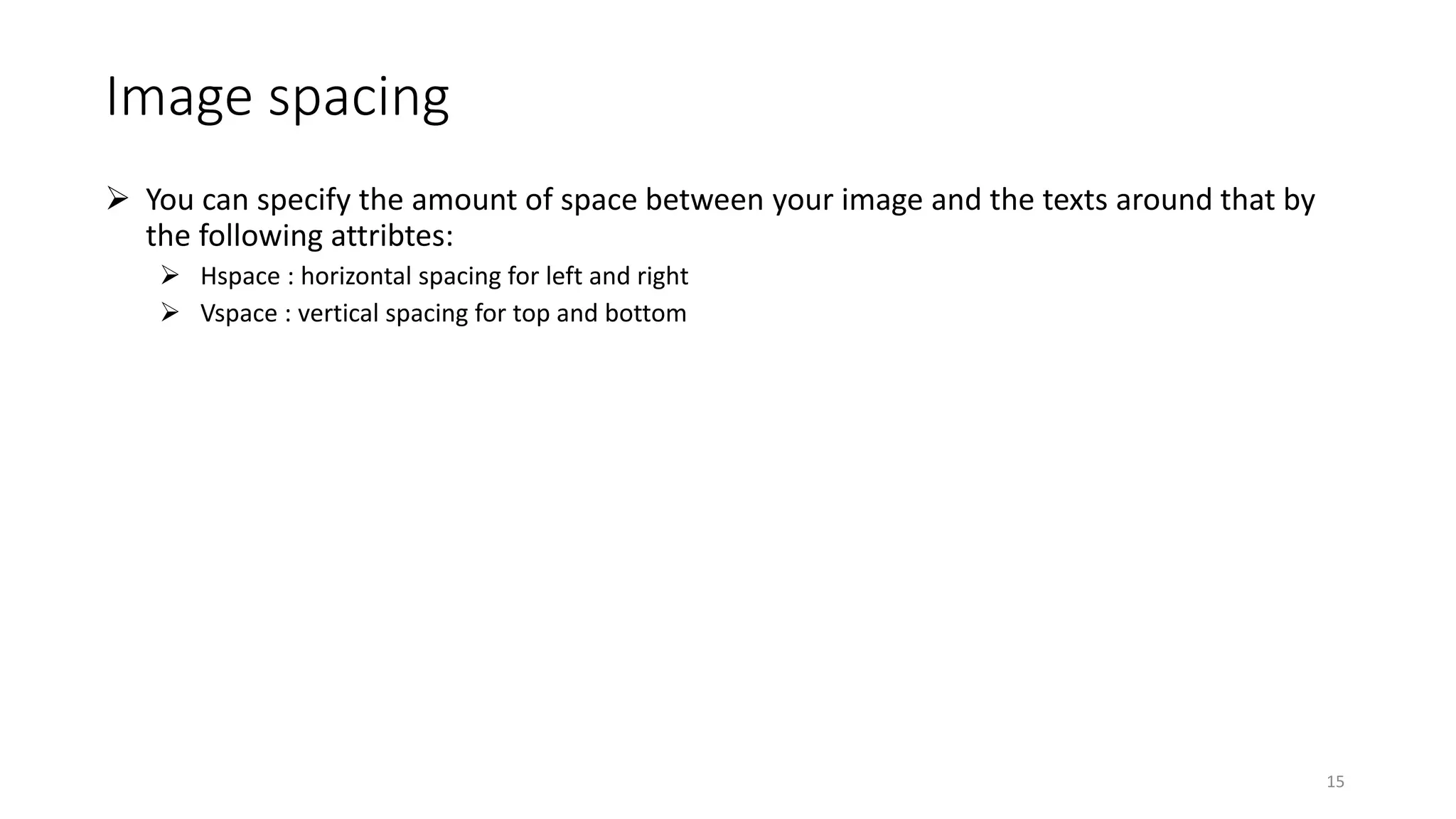 Image spacing
 You can specify the amount of space between your image and the texts around that by
the following attribtes:
 Hspace : horizontal spacing for left and right
 Vspace : vertical spacing for top and bottom
15
 