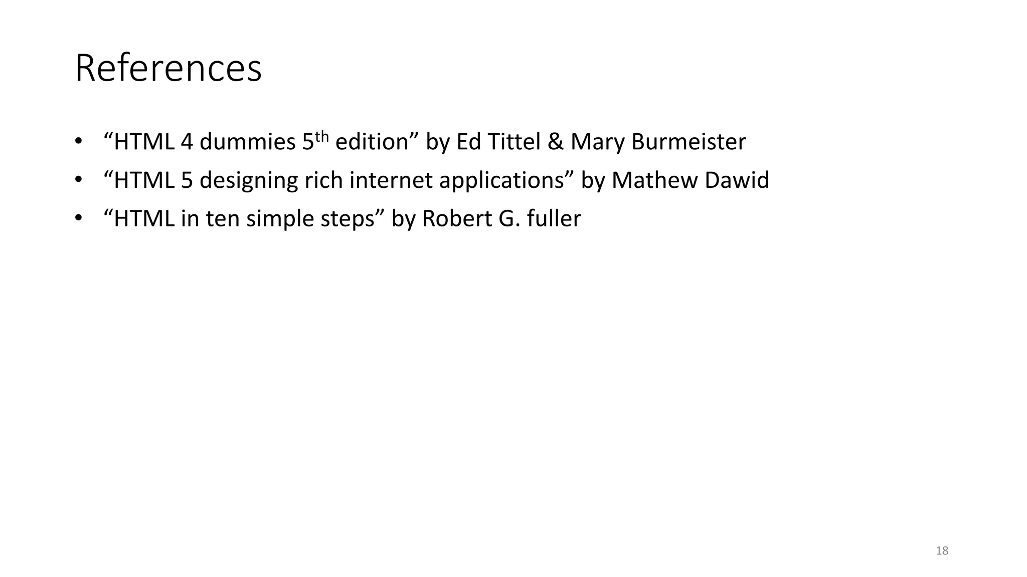 References
• “HTML 4 dummies 5th edition” by Ed Tittel & Mary Burmeister
• “HTML 5 designing rich internet applications” by Mathew Dawid
• “HTML in ten simple steps” by Robert G. fuller
18
 