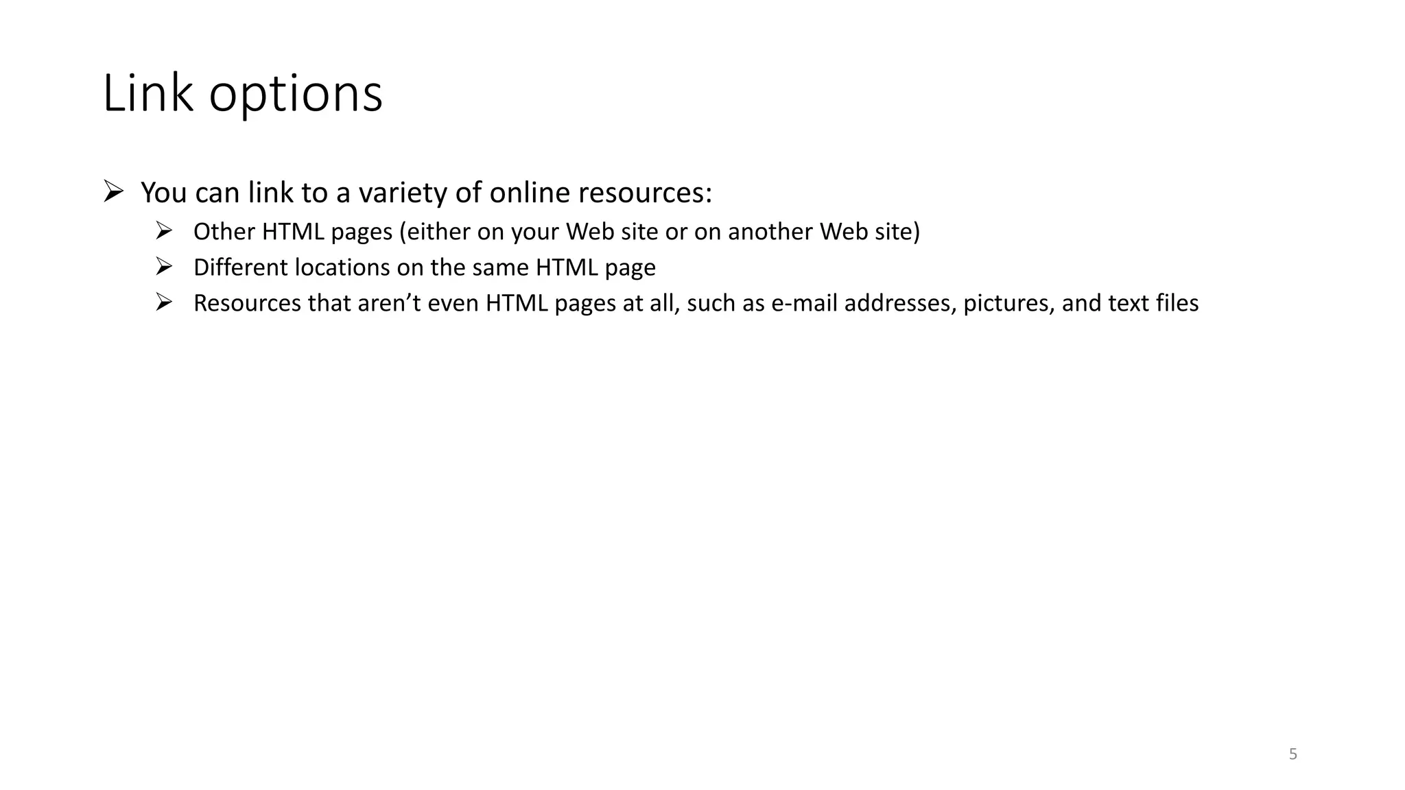 Link options
 You can link to a variety of online resources:
 Other HTML pages (either on your Web site or on another Web site)
 Different locations on the same HTML page
 Resources that aren’t even HTML pages at all, such as e-mail addresses, pictures, and text files
5
 
