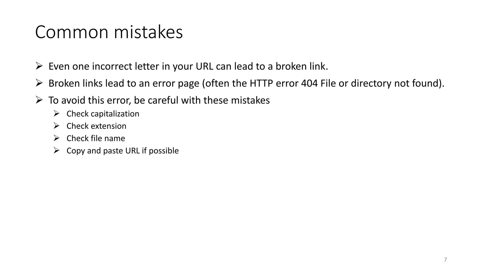 Common mistakes
 Even one incorrect letter in your URL can lead to a broken link.
 Broken links lead to an error page (often the HTTP error 404 File or directory not found).
 To avoid this error, be careful with these mistakes
 Check capitalization
 Check extension
 Check file name
 Copy and paste URL if possible
7
 