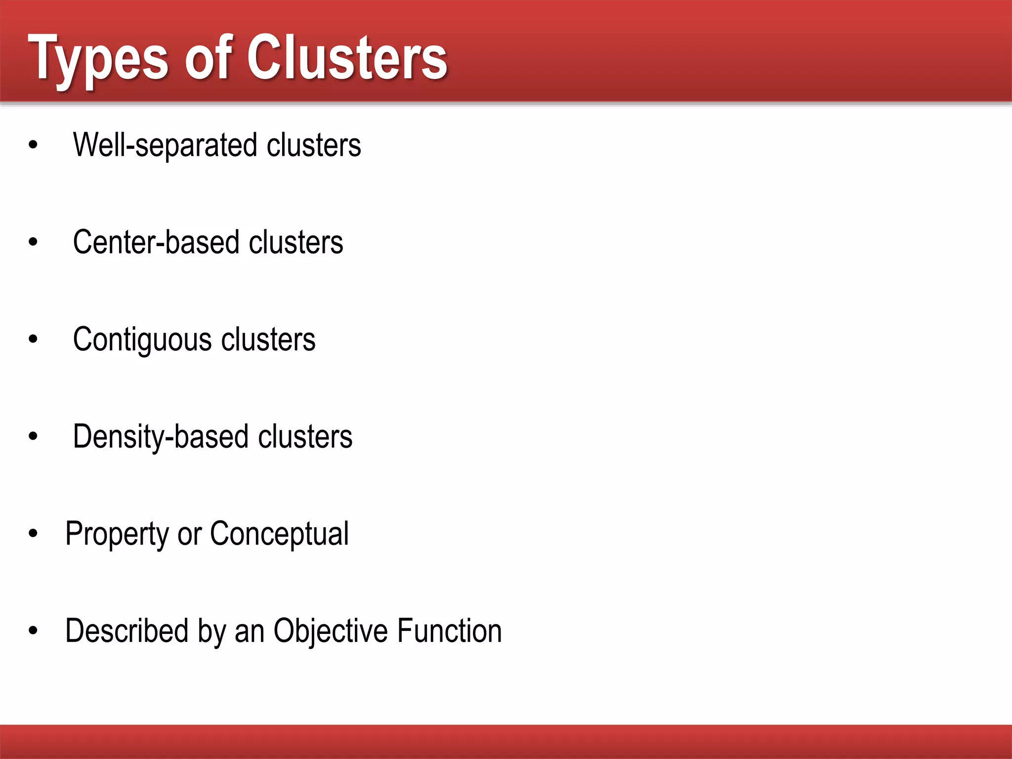Types of Clusters
• Well-separated clusters
• Center-based clusters
• Contiguous clusters
• Density-based clusters
• Property or Conceptual
• Described by an Objective Function
 