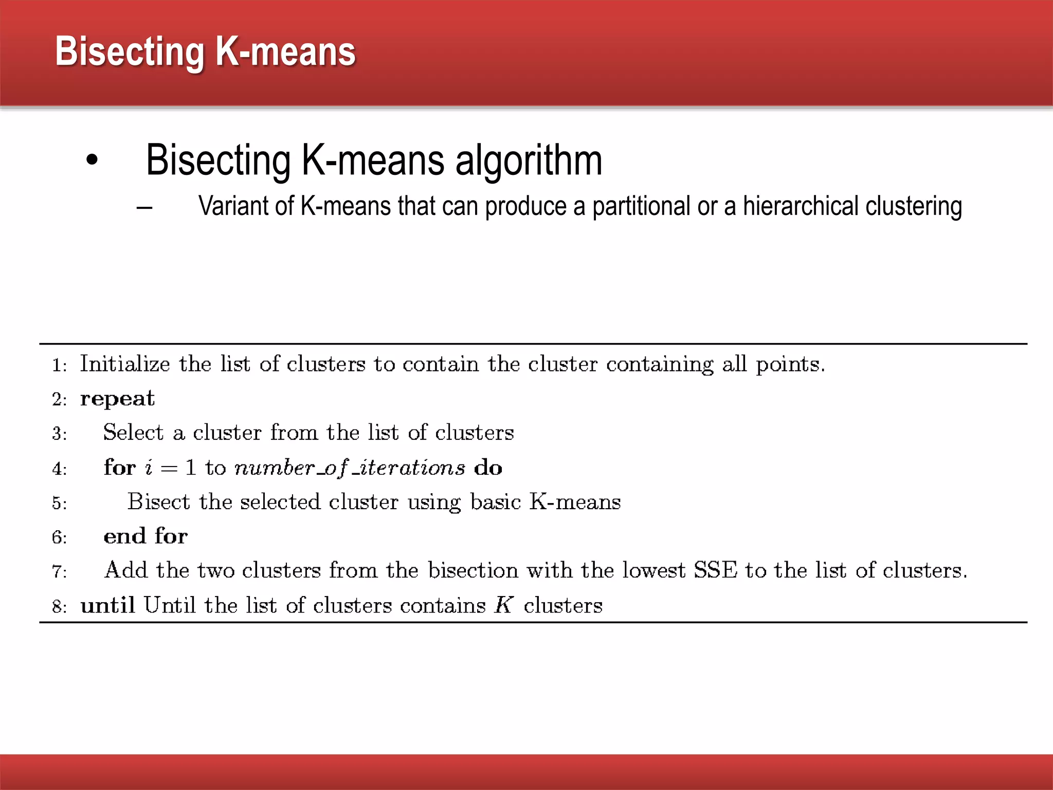 Bisecting K-means
• Bisecting K-means algorithm
– Variant of K-means that can produce a partitional or a hierarchical clustering
 