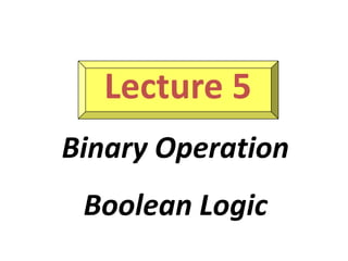 Lecture 5
Binary Operation
Boolean Logic
 