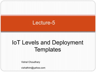 IoT Levels and Deployment
Templates
Lecture-5
Vishal Choudhary
vishalhim@yahoo.com
 