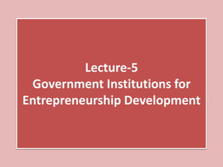 Lecture-5
Government Institutions for
Entrepreneurship Development
 