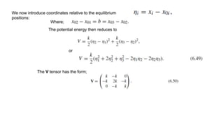 We now introduce coordinates relative to the equilibrium
positions:
Where;
The potential energy then reduces to
or
The V tensor has the form;
 