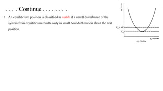 . . . . Continue . . . . . . . .
• An equilibrium position is classified as stable if a small disturbance of the
system from equilibrium results only in small bounded motion about the rest
position.
 