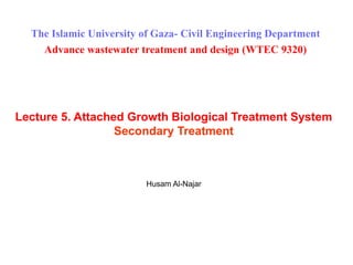 Lecture 5. Attached Growth Biological Treatment System
Secondary Treatment
Husam Al-Najar
The Islamic University of Gaza- Civil Engineering Department
Advance wastewater treatment and design (WTEC 9320)
 