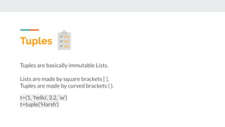 Tuples
Tuples are basically immutable Lists.
Lists are made by square brackets [ ].
Tuples are made by curved brackets ( )...