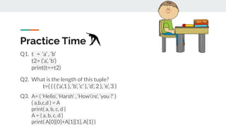 Practice Time
Q1. t = ‘a’ , ‘b’
t2= (‘a’, ‘b’)
print(t==t2)
Q2. What is the length of this tuple?
t=( ( ( (‘a’,1 ), ‘b’, ‘...