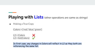 Playing with Lists (other operations are same as strings)
■ Making a True Copy
Colors = [‘red’, ‘blue’, ‘green’]
L2 = Colo...
