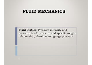 Fluid Statics: Pressure intensity and
pressure head: pressure and specific weight
relationship, absolute and gauge pressure
1
FLUID MECHANICS
 