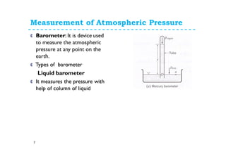 Measurement of Atmospheric Pressure
C Barometer: It is device used
to measure the atmospheric
pressure at any point on the
earth.
C Types of barometer
Liquid barometer
C It measures the pressure with
help of column of liquid
7
 